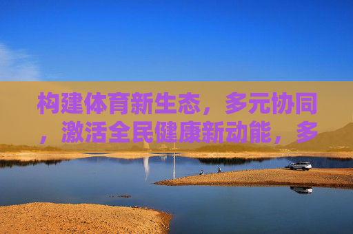 构建体育新生态,多元协同,激活全民健康新动能,多元协同构建体育新生态 激活全民健康新动能 构建体育新生态,多元协同,激活全民健康新动能,多元协同构建体育新生态 激活全民健康新动能