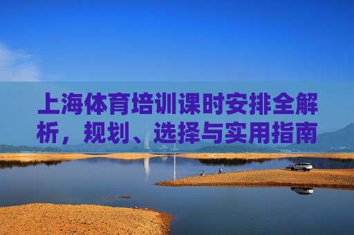 上海体育培训课时安排全解析,规划、选择与实用指南,上海体育培训课时安排全解析,规划、选择与实用指南 上海体育培训课时安排全解析,规划、选择与实用指南,上海体育培训课时安排全解析,规划、选择与实用指南