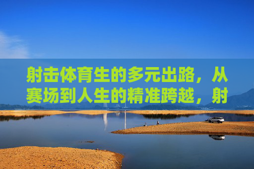 射击体育生的多元出路,从赛场到人生的精准跨越,射击体育生的多元精准跨越,从赛场到人生 射击体育生的多元出路,从赛场到人生的精准跨越,射击体育生的多元精准跨越,从赛场到人生