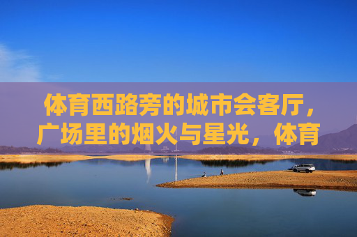 体育西路旁的城市会客厅，广场里的烟火与星光，体育西路的城市会客厅，烟火与星光