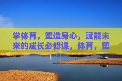 学体育,塑造身心,赋能未来的成长必修课,体育,塑造身心、赋能未来的成长必修课 学体育,塑造身心,赋能未来的成长必修课,体育,塑造身心、赋能未来的成长必修课