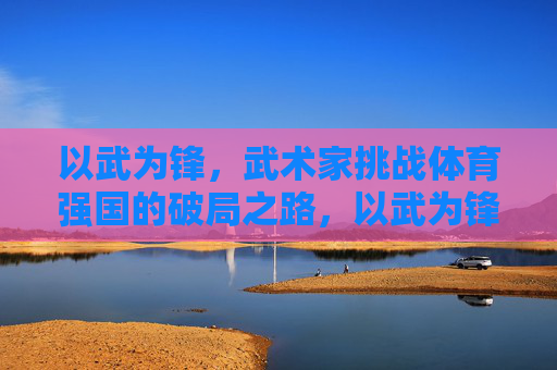 以武为锋,武术家挑战体育强国的破局之路,以武为锋,武术家挑战体育强国的破局之路 以武为锋,武术家挑战体育强国的破局之路,以武为锋,武术家挑战体育强国的破局之路