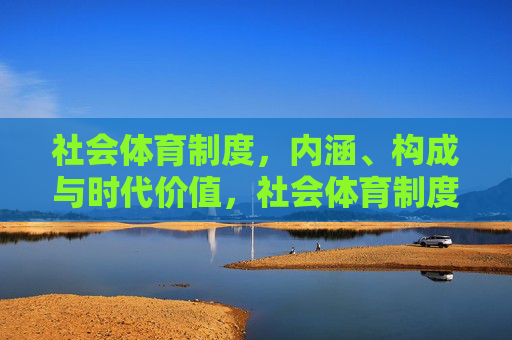社会体育制度,内涵、构成与时代价值,社会体育制度的内涵、构成与时代价值 社会体育制度,内涵、构成与时代价值,社会体育制度的内涵、构成与时代价值