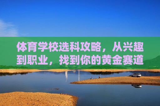 体育学校选科攻略,从兴趣到职业,找到你的黄金赛道,体育学校选科,从兴趣到职业的黄金赛道 体育学校选科攻略,从兴趣到职业,找到你的黄金赛道,体育学校选科,从兴趣到职业的黄金赛道