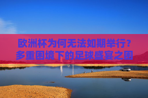 欧洲杯为何无法如期举行?多重困境下的足球盛宴之困,多重困境下的欧洲杯,足球盛宴的举办之困 欧洲杯为何无法如期举行?多重困境下的足球盛宴之困,多重困境下的欧洲杯,足球盛宴的举办之困