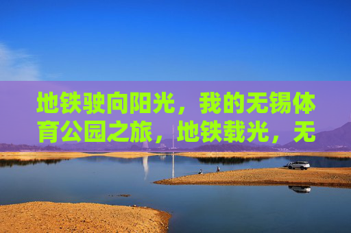 地铁驶向阳光,我的无锡体育公园之旅,地铁载光,无锡体育公园之旅 地铁驶向阳光,我的无锡体育公园之旅,地铁载光,无锡体育公园之旅