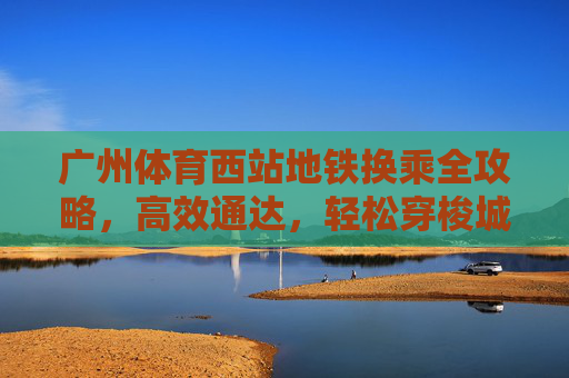 广州体育西站地铁换乘全攻略,高效通达,轻松穿梭城市脉络,广州体育西站地铁换乘高效全攻略 广州体育西站地铁换乘全攻略,高效通达,轻松穿梭城市脉络,广州体育西站地铁换乘高效全攻略