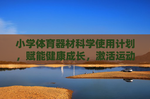 小学体育器材科学使用计划，赋能健康成长，激活运动活力，小学体育器材科学使用计划，激活运动活力，赋能健康成长