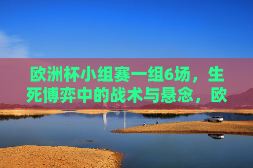 欧洲杯小组赛一组6场，生死博弈中的战术与悬念，欧洲杯小组赛一组6场生死博弈，战术与悬念交织