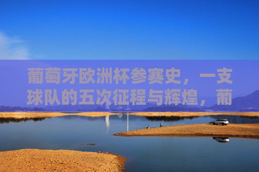 葡萄牙欧洲杯参赛史,一支球队的五次征程与辉煌,葡萄牙欧洲杯参赛史,五次征程与辉煌 葡萄牙欧洲杯参赛史,一支球队的五次征程与辉煌,葡萄牙欧洲杯参赛史,五次征程与辉煌
