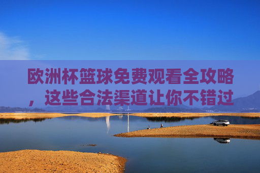 欧洲杯篮球免费观看全攻略,这些合法渠道让你不错过精彩赛事 欧洲杯篮球免费观看全攻略,这些合法渠道让你不错过精彩赛事
