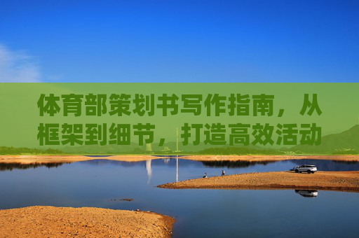 体育部策划书写作指南,从框架到细节,打造高效活动方案,体育部策划书写作指南,从框架到细节,打造高效活动方案 体育部策划书写作指南,从框架到细节,打造高效活动方案,体育部策划书写作指南,从框架到细节,打造高效活动方案