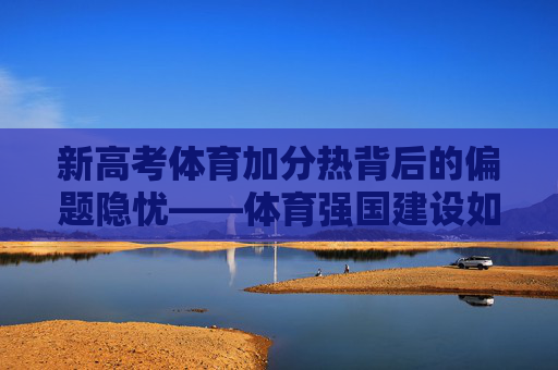 新高考体育加分热背后的偏题隐忧——体育强国建设如何回归育人初心?新高考体育加分热,警惕偏题,回归育人初心 新高考体育加分热背后的偏题隐忧——体育强国建设如何回归育人初心?新高考体育加分热,警惕偏题,回归育人初心