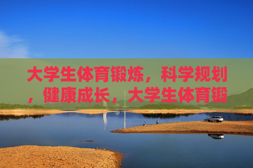 大学生体育锻炼，科学规划，健康成长，大学生体育锻炼科学规划，护航健康成长