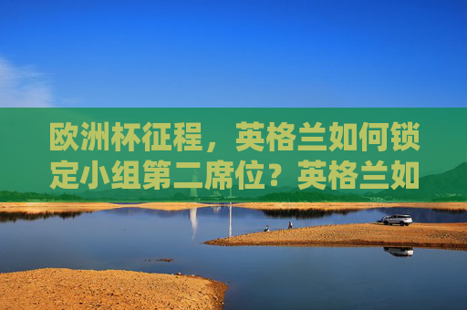 欧洲杯征程,英格兰如何锁定小组第二席位?英格兰如何锁定欧洲杯小组第二席位 欧洲杯征程,英格兰如何锁定小组第二席位?英格兰如何锁定欧洲杯小组第二席位