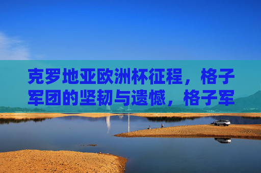 克罗地亚欧洲杯征程，格子军团的坚韧与遗憾，格子军团欧洲杯，坚韧征途，遗憾落幕