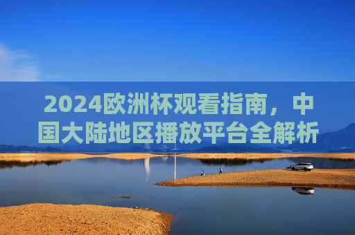 2024欧洲杯观看指南,中国大陆地区播放平台全解析,2024欧洲杯中国大陆地区观看指南,播放平台全解析 2024欧洲杯观看指南,中国大陆地区播放平台全解析,2024欧洲杯中国大陆地区观看指南,播放平台全解析