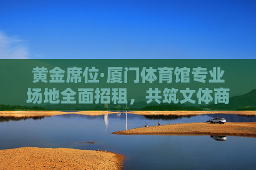 黄金席位·厦门体育馆专业场地全面招租,共筑文体商业新高度,黄金席位!厦门体育馆专业场地招租,共筑文体商业新高度 黄金席位·厦门体育馆专业场地全面招租,共筑文体商业新高度,黄金席位!厦门体育馆专业场地招租,共筑文体商业新高度