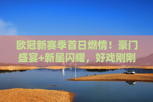 欧冠新赛季首日燃情！豪门盛宴+新星闪耀，好戏刚刚开场，欧冠新赛季首日燃情，豪门盛宴新星闪耀好戏开场