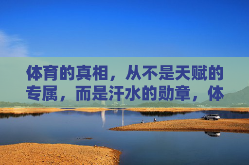 体育的真相,从不是天赋的专属,而是汗水的勋章,体育的真相,汗水的勋章 体育的真相,从不是天赋的专属,而是汗水的勋章,体育的真相,汗水的勋章