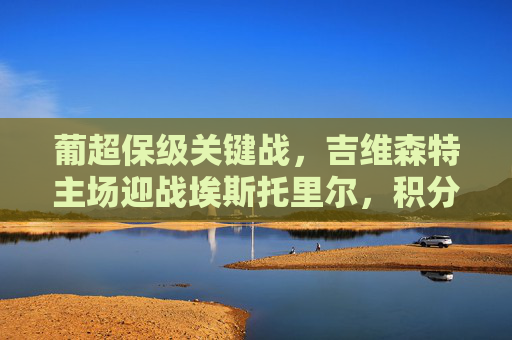 葡超保级关键战,吉维森特主场迎战埃斯托里尔,积分榜缠斗悬念升级,葡超保级关键战,吉维森特主场迎战埃斯托里尔,积分榜缠斗悬念升级 葡超保级关键战,吉维森特主场迎战埃斯托里尔,积分榜缠斗悬念升级,葡超保级关键战,吉维森特主场迎战埃斯托里尔,积分榜缠斗悬念升级