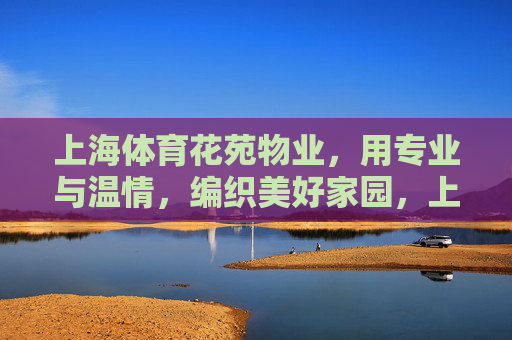 上海体育花苑物业,用专业与温情,编织美好家园,上海体育花苑物业,专业温情编织美好家园 上海体育花苑物业,用专业与温情,编织美好家园,上海体育花苑物业,专业温情编织美好家园