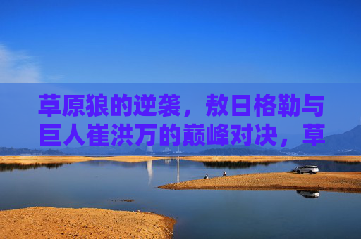 草原狼的逆袭,敖日格勒与巨人崔洪万的巅峰对决,草原狼敖日格勒逆袭巨人崔洪万,巅峰对决 草原狼的逆袭,敖日格勒与巨人崔洪万的巅峰对决,草原狼敖日格勒逆袭巨人崔洪万,巅峰对决