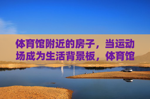体育馆附近的房子，当运动场成为生活背景板，体育馆旁，运动场成生活背景板