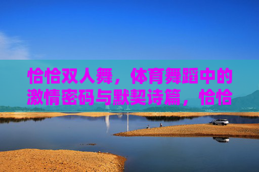 恰恰双人舞,体育舞蹈中的激情密码与默契诗篇,恰恰双人舞,体育舞蹈的激情密码与默契诗篇 恰恰双人舞,体育舞蹈中的激情密码与默契诗篇,恰恰双人舞,体育舞蹈的激情密码与默契诗篇