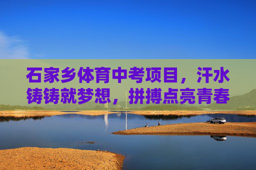 石家乡体育中考项目,汗水铸铸就梦想,拼搏点亮青春,石家乡体育中考,汗水铸就梦想,拼搏点亮青春 石家乡体育中考项目,汗水铸铸就梦想,拼搏点亮青春,石家乡体育中考,汗水铸就梦想,拼搏点亮青春