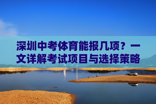 深圳中考体育能报几项?一文详解考试项目与选择策略,深圳中考体育项目数量及选择策略 深圳中考体育能报几项?一文详解考试项目与选择策略,深圳中考体育项目数量及选择策略