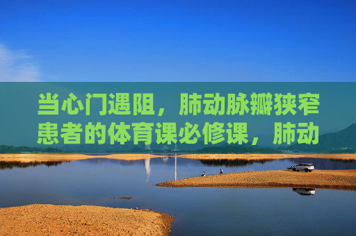 当心门遇阻,肺动脉瓣狭窄患者的体育课必修课,肺动脉瓣狭窄患者,当心门遇阻时的体育课必修课 当心门遇阻,肺动脉瓣狭窄患者的体育课必修课,肺动脉瓣狭窄患者,当心门遇阻时的体育课必修课