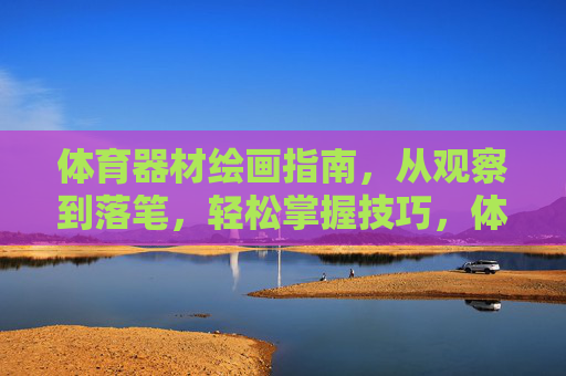 体育器材绘画指南,从观察到落笔,轻松掌握技巧,体育器材绘画指南,从观察到落笔,轻松掌握技巧 体育器材绘画指南,从观察到落笔,轻松掌握技巧,体育器材绘画指南,从观察到落笔,轻松掌握技巧