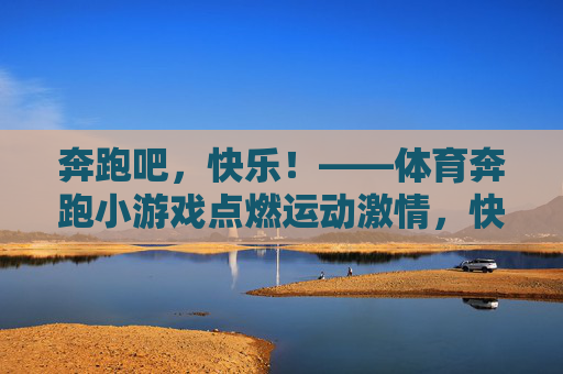 奔跑吧,快乐!——体育奔跑小游戏点燃运动激情,快乐奔跑,小游戏点燃运动激情 奔跑吧,快乐!——体育奔跑小游戏点燃运动激情,快乐奔跑,小游戏点燃运动激情