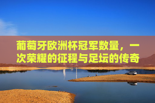 葡萄牙欧洲杯冠军数量，一次荣耀的征程与足坛的传奇注脚，葡萄牙欧洲杯冠军，荣耀征程与传奇注脚