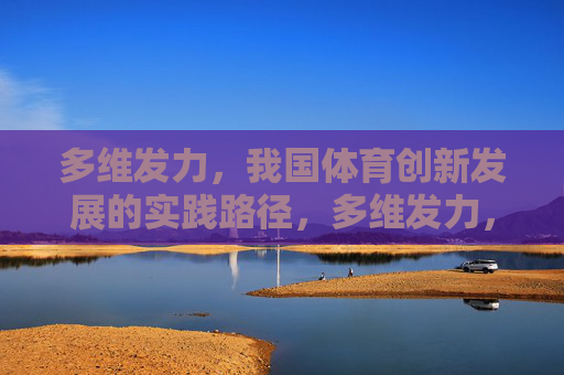 多维发力,我国体育创新发展的实践路径,多维发力,我国体育创新发展的实践路径 多维发力,我国体育创新发展的实践路径,多维发力,我国体育创新发展的实践路径