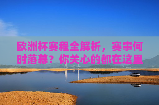 欧洲杯赛程全解析，赛事何时落幕？你关心的都在这里！欧洲杯赛程全解析，赛事落幕时间及关键信息
