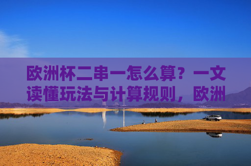 欧洲杯二串一怎么算？一文读懂玩法与计算规则，欧洲杯二串一玩法与计算规则