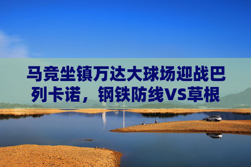 马竞坐镇万达大球场迎战巴列卡诺,钢铁防线VS草根韧性,西甲老牌劲旅能否稳住步伐?万达大球场对决,马竞钢铁防线VS巴列卡诺草根韧性,老牌劲旅能否稳住? 马竞坐镇万达大球场迎战巴列卡诺,钢铁防线VS草根韧性,西甲老牌劲旅能否稳住步伐?万达大球场对决,马竞钢铁防线VS巴列卡诺草根韧性,老牌劲旅能否稳住?