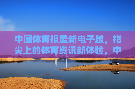 中国体育报最新电子版，指尖上的体育资讯新体验，中国体育报电子版，指尖上的体育资讯新体验