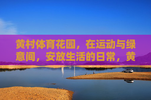 黄村体育花园，在运动与绿意间，安放生活的日常，黄村体育花园，在运动绿意间安放日常