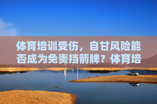 体育培训受伤，自甘风险能否成为免责挡箭牌？体育培训受伤，自甘风险能否成为免责挡箭牌？