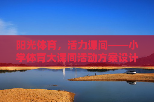 阳光体育,活力课间——小学体育大课间活动方案设计,阳光体育,活力课间——小学体育大课间活动方案设计 阳光体育,活力课间——小学体育大课间活动方案设计,阳光体育,活力课间——小学体育大课间活动方案设计