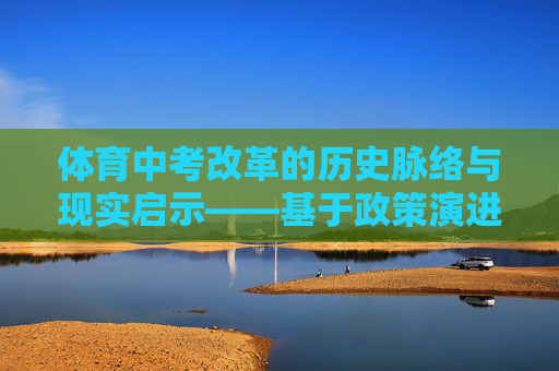 体育中考改革的历史脉络与现实启示——基于政策演进的视角,体育中考改革的历史脉络与现实启示——基于政策演进的视角 体育中考改革的历史脉络与现实启示——基于政策演进的视角,体育中考改革的历史脉络与现实启示——基于政策演进的视角