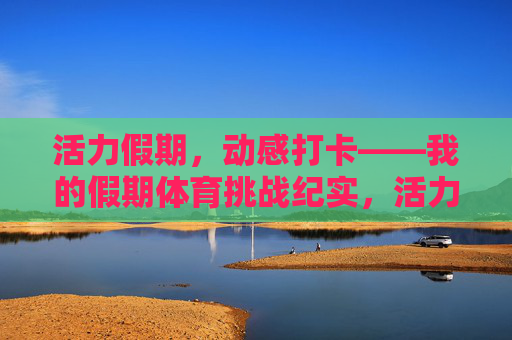 活力假期，动感打卡——我的假期体育挑战纪实，活力假期，体育挑战打卡
