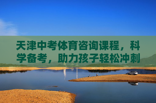 天津中考体育咨询课程，科学备考，助力孩子轻松冲刺满分，天津中考体育科学备考 助力孩子轻松冲刺满分