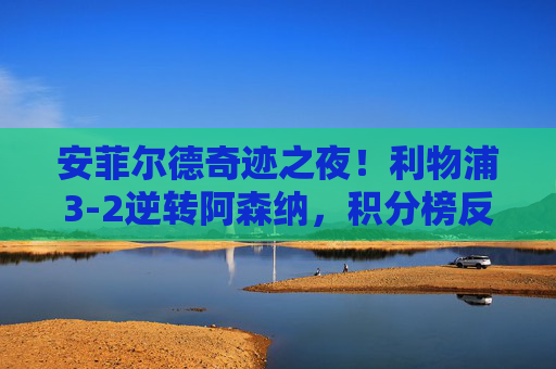 安菲尔德奇迹之夜!利物浦3-2逆转阿森纳,积分榜反超枪手领跑争冠,安菲尔德奇迹!利物浦3-2逆转阿森纳反超领跑争冠 安菲尔德奇迹之夜!利物浦3-2逆转阿森纳,积分榜反超枪手领跑争冠,安菲尔德奇迹!利物浦3-2逆转阿森纳反超领跑争冠