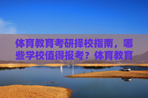 体育教育考研择校指南，哪些学校值得报考？体育教育考研择校指南，值得报考的学校推荐