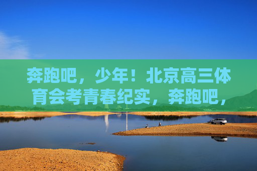 奔跑吧,少年!北京高三体育会考青春纪实,奔跑吧,少年!北京高三体育会考青春纪实 奔跑吧,少年!北京高三体育会考青春纪实,奔跑吧,少年!北京高三体育会考青春纪实