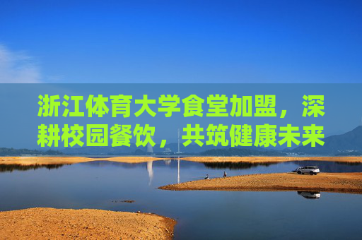 浙江体育大学食堂加盟，深耕校园餐饮，共筑健康未来，浙江体育大学食堂加盟，深耕校园餐饮，共筑健康未来
